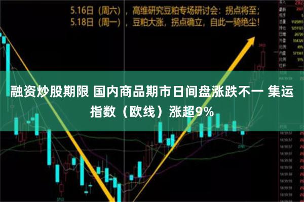 融资炒股期限 国内商品期市日间盘涨跌不一 集运指数（欧线）涨超9%