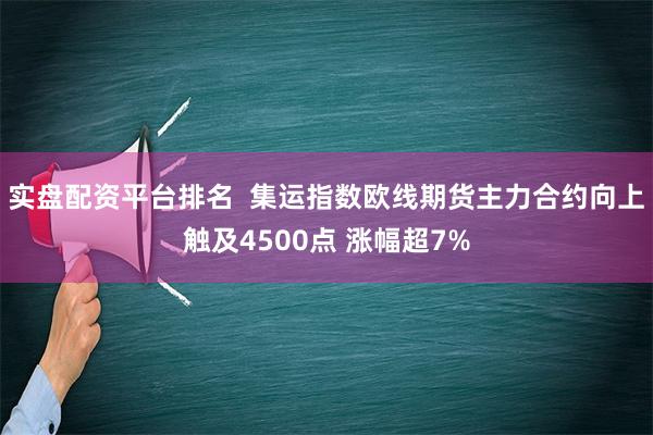 实盘配资平台排名  集运指数欧线期货主力合约向上触及4500点 涨幅超7%