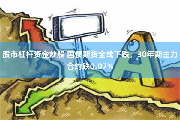 股市杠杆资金炒股 国债期货全线下跌，30年期主力合约跌0.07%