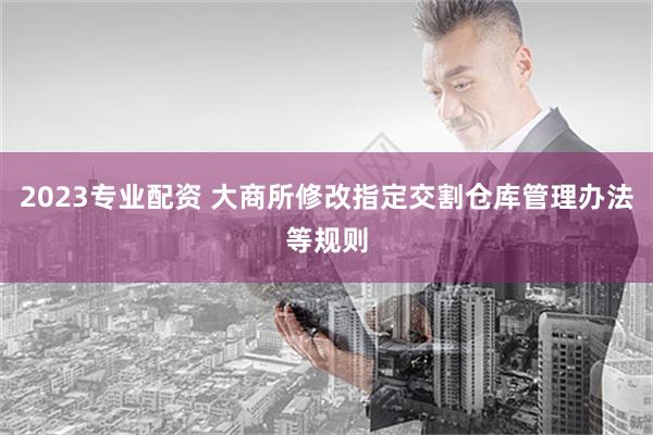 2023专业配资 大商所修改指定交割仓库管理办法等规则