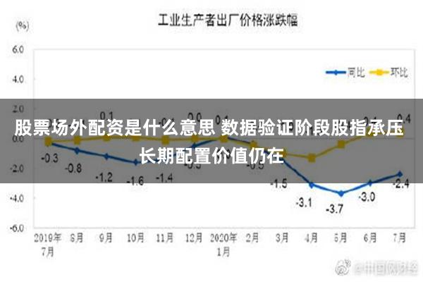 股票场外配资是什么意思 数据验证阶段股指承压 长期配置价值仍在