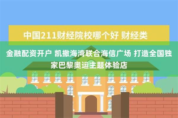 金融配资开户 凯撒海湾联合海信广场 打造全国独家巴黎奥运主题体验店