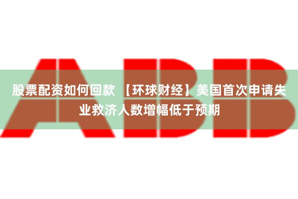 股票配资如何回款 【环球财经】美国首次申请失业救济人数增幅低于预期