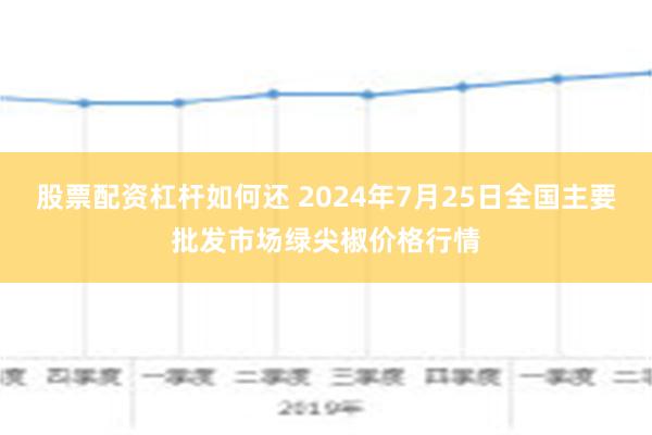 股票配资杠杆如何还 2024年7月25日全国主要批发市场绿尖椒价格行情