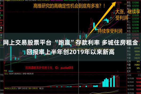 网上交易股票平台 “跑赢”存款利率 多城住房租金回报率上半年创2019年以来新高