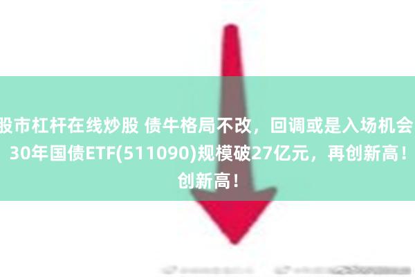 股市杠杆在线炒股 债牛格局不改，回调或是入场机会，30年国债ETF(511090)规模破27亿元，再创新高！