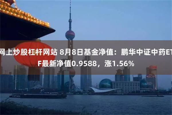 网上炒股杠杆网站 8月8日基金净值：鹏华中证中药ETF最新净值0.9588，涨1.56%