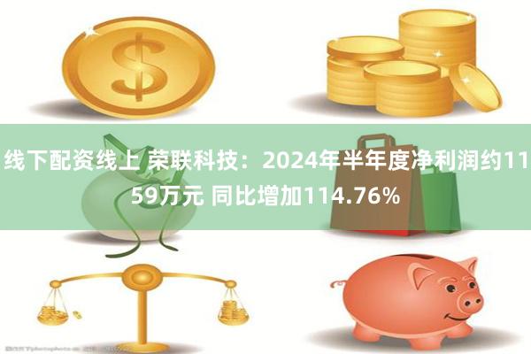 线下配资线上 荣联科技：2024年半年度净利润约1159万元 同比增加114.76%