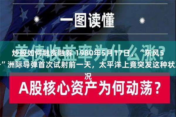 炒股如何融资融券 1980年5月17日，“东风5号”洲际导弹首次试射前一天，太平洋上竟突发这种状况