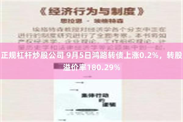 正规杠杆炒股公司 9月5日鸿路转债上涨0.2%，转股溢价率180.29%