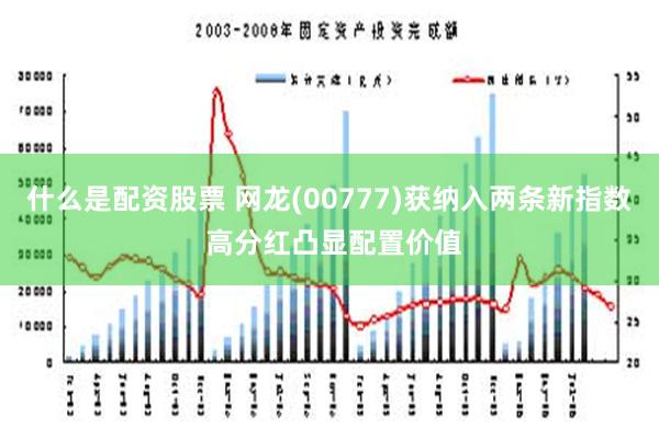 什么是配资股票 网龙(00777)获纳入两条新指数 高分红凸显配置价值