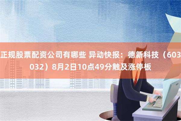 正规股票配资公司有哪些 异动快报：德新科技（603032）8月2日10点49分触及涨停板