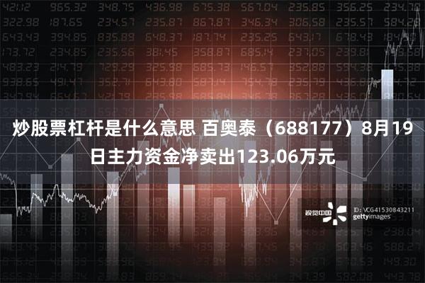 炒股票杠杆是什么意思 百奥泰（688177）8月19日主力资金净卖出123.06万元