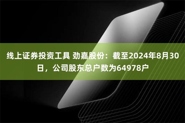 线上证券投资工具 劲嘉股份：截至2024年8月30日，公司股东总户数为64978户