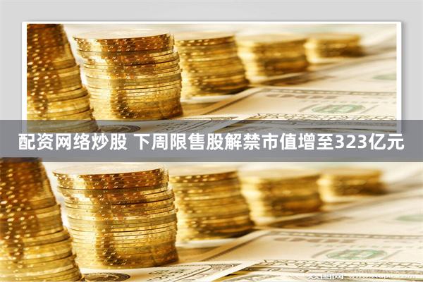 配资网络炒股 下周限售股解禁市值增至323亿元