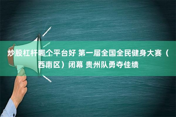 炒股杠杆哪个平台好 第一届全国全民健身大赛（西南区）闭幕 贵州队勇夺佳绩