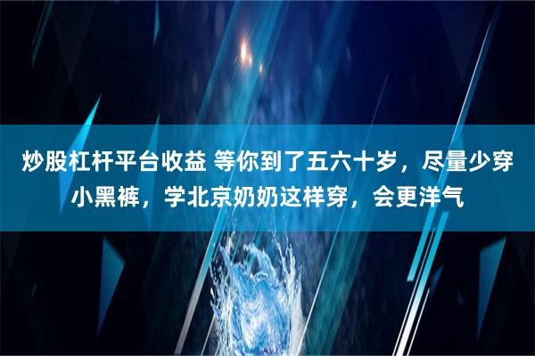 炒股杠杆平台收益 等你到了五六十岁，尽量少穿小黑裤，学北京奶奶这样穿，会更洋气