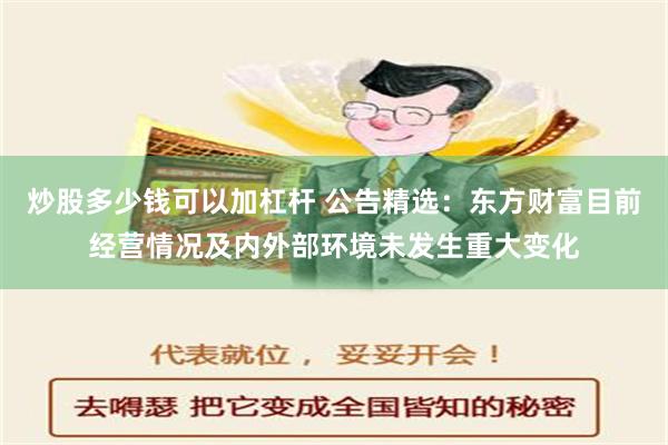 炒股多少钱可以加杠杆 公告精选：东方财富目前经营情况及内外部环境未发生重大变化