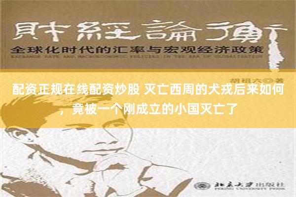 配资正规在线配资炒股 灭亡西周的犬戎后来如何，竟被一个刚成立的小国灭亡了