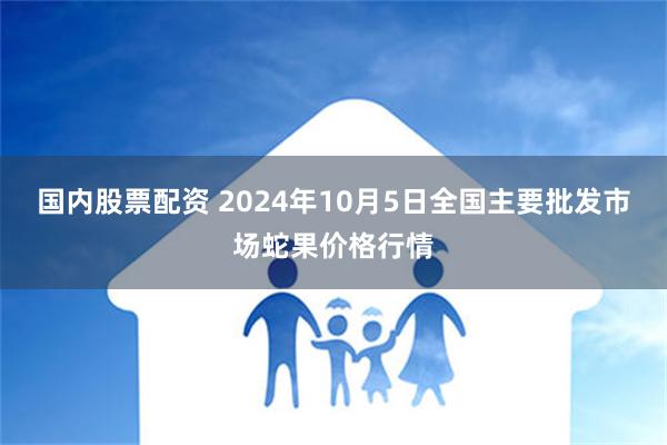 国内股票配资 2024年10月5日全国主要批发市场蛇果价格行情