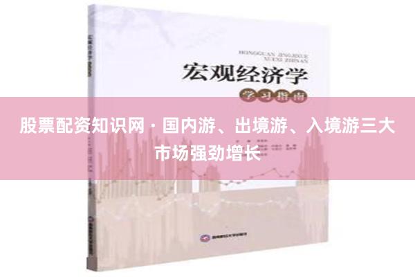 股票配资知识网 · 国内游、出境游、入境游三大市场强劲增长