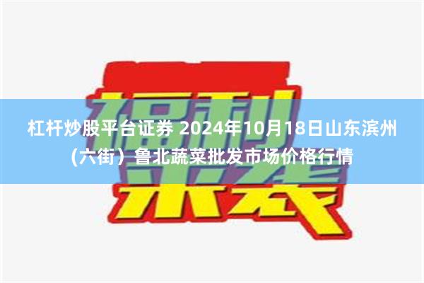 杠杆炒股平台证券 2024年10月18日山东滨州(六街）鲁北蔬菜批发市场价格行情