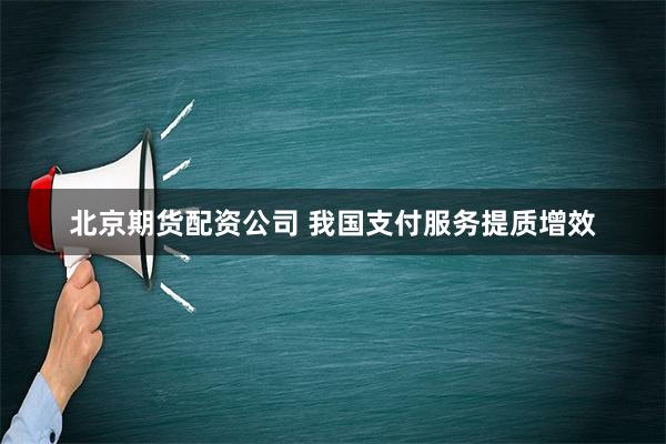 北京期货配资公司 我国支付服务提质增效