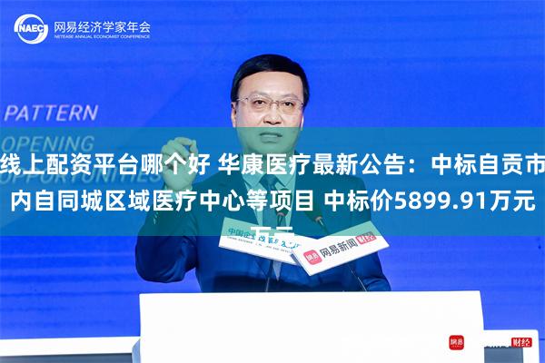 线上配资平台哪个好 华康医疗最新公告：中标自贡市内自同城区域医疗中心等项目 中标价5899.91万元