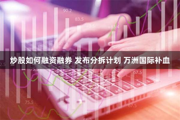 炒股如何融资融券 发布分拆计划 万洲国际补血