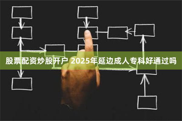 股票配资炒股开户 2025年延边成人专科好通过吗