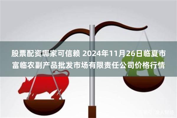 股票配资哪家可信赖 2024年11月26日临夏市富临农副产品批发市场有限责任公司价格行情