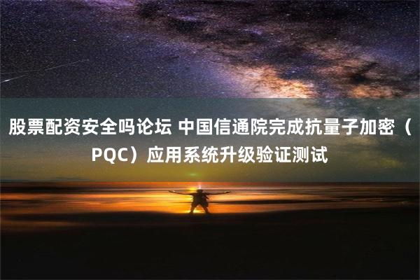 股票配资安全吗论坛 中国信通院完成抗量子加密（PQC）应用系统升级验证测试