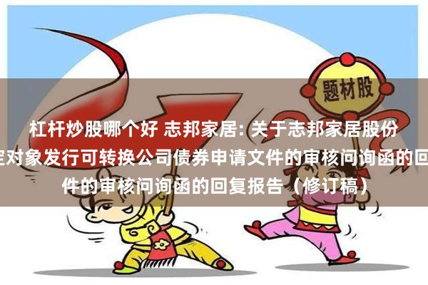 杠杆炒股哪个好 志邦家居: 关于志邦家居股份有限公司向不特定对象发行可转换公司债券申请文件的审核问询函的回复报告（修订稿）