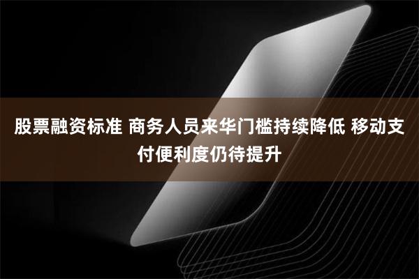 股票融资标准 商务人员来华门槛持续降低 移动支付便利度仍待提升