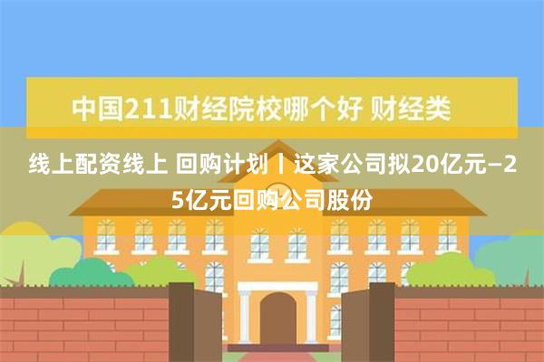 线上配资线上 回购计划丨这家公司拟20亿元—25亿元回购公司股份