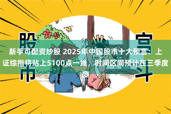 新手可配资炒股 2025年中国股市十大预言：上证综指将站上5100点一线，时间区间预计在三季度