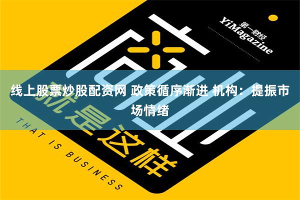 线上股票炒股配资网 政策循序渐进 机构：提振市场情绪