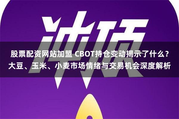 股票配资网站加盟 CBOT持仓变动揭示了什么？大豆、玉米、小麦市场情绪与交易机会深度解析