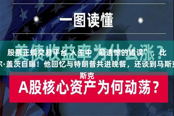 股票正规交易平台 人生中“最遗憾的错误” ，比尔·盖茨自曝！他回忆与特朗普共进晚餐，还谈到马斯克