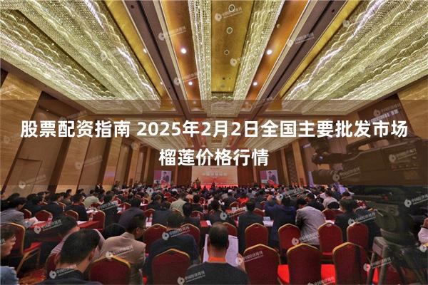 股票配资指南 2025年2月2日全国主要批发市场榴莲价格行情