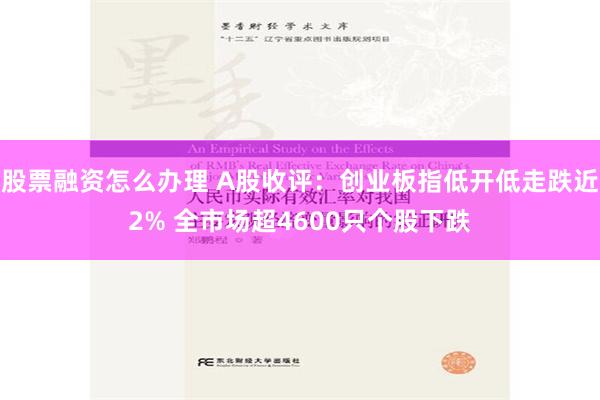 股票融资怎么办理 A股收评：创业板指低开低走跌近2% 全市场超4600只个股下跌